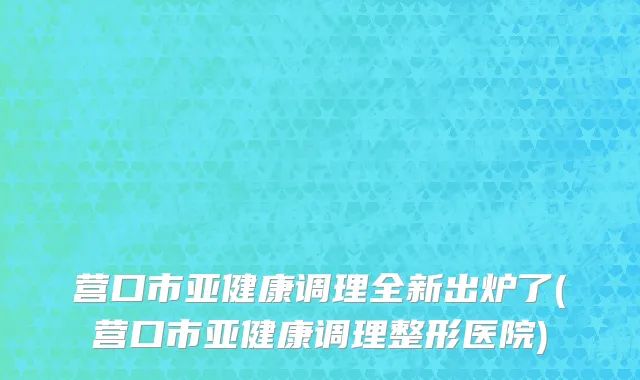 营口市亚健康调理全新出炉了(营口市亚健康调理整形医院)
