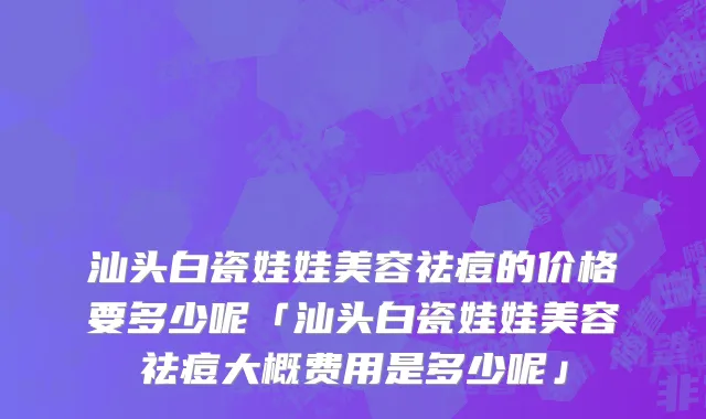 汕头白瓷娃娃美容祛痘的价格要多少呢「汕头白瓷娃娃美容祛痘大概费用是多少呢」