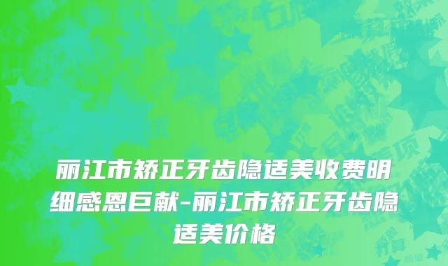 丽江市矫正牙齿隐适美收费明细感恩巨献-丽江市矫正牙齿隐适美价格