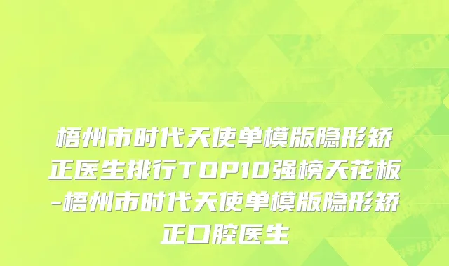 梧州市时代天使单模版隐形矫正医生排行TOP10强榜天花板-梧州市时代天使单模版隐形矫正口腔医生