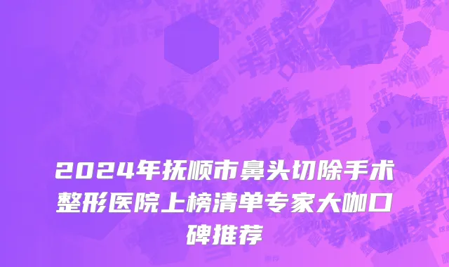 2024年抚顺市鼻头切除手术整形医院上榜清单专家大咖口碑推荐