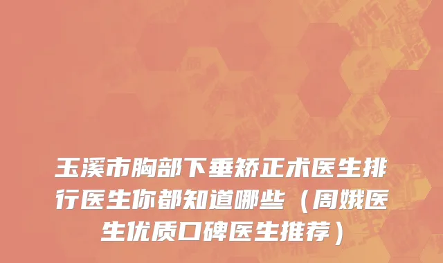 玉溪市胸部下垂矫正术医生排行医生你都知道哪些（周娥医生优质口碑医生推荐）