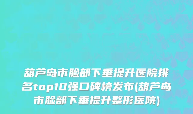 葫芦岛市脸部下垂提升医院排名top10强口碑榜发布(葫芦岛市脸部下垂提升整形医院)