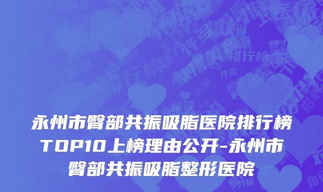 永州市臀部共振吸脂医院排行榜TOP10上榜理由公开-永州市臀部共振吸脂整形医院