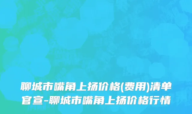 聊城市嘴角上扬价格(费用)清单官宣-聊城市嘴角上扬价格行情