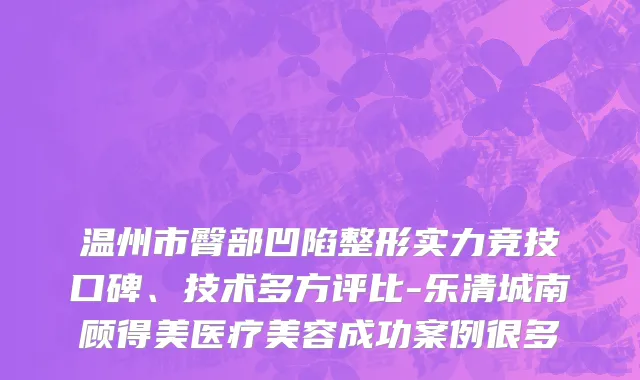 温州市臀部凹陷整形实力竞技口碑、技术多方评比-乐清城南顾得美医疗美容成功案例很多