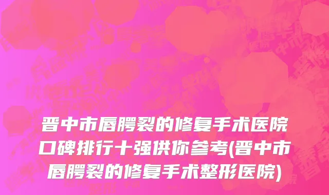 晋中市唇腭裂的修复手术医院口碑排行十强供你参考(晋中市唇腭裂的修复手术整形医院)