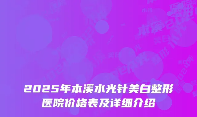 2025年本溪水光针美白整形医院价格表及详细介绍
