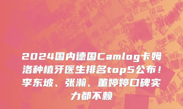 2024国内德国Camlog卡姆洛种植牙医生排名top5公布!李东坡、张瀚、董婷婷口碑实力都不赖