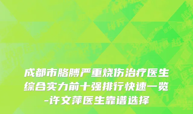 成都市胳膊严重烧伤治疗医生综合实力前十强排行快速一览-许文萍医生靠谱选择