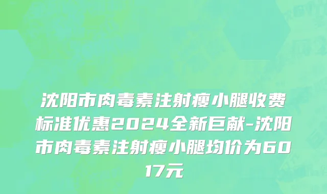 沈阳市肉毒素注射瘦小腿收费标准优惠2024全新巨献-沈阳市肉毒素注射瘦小腿均价为6017元