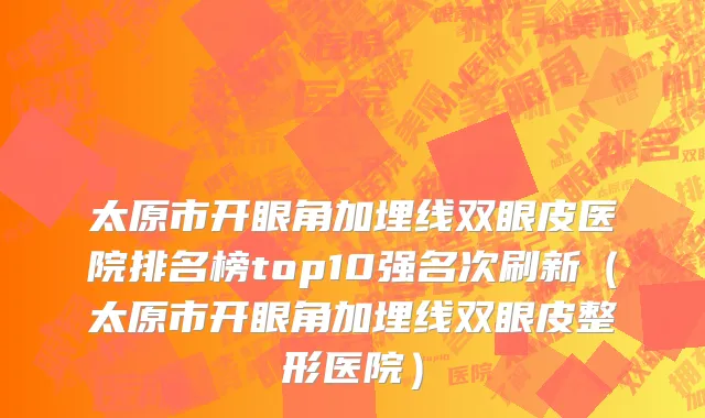 太原市开眼角加埋线双眼皮医院排名榜top10强名次刷新（太原市开眼角加埋线双眼皮整形医院）