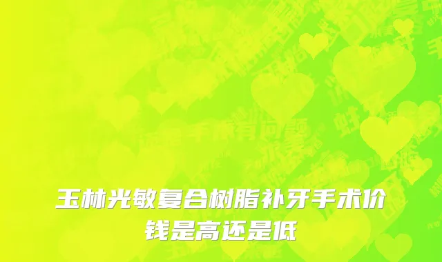 玉林光敏复合树脂补牙手术价钱是高还是低