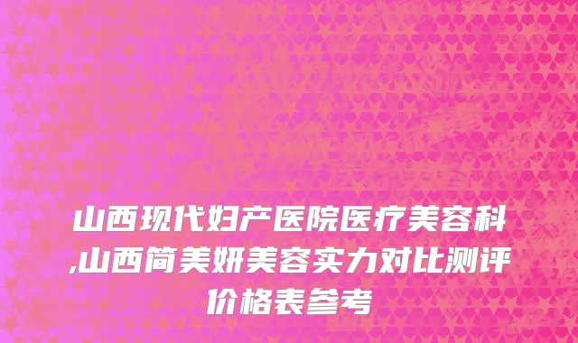 山西现代妇产医院医疗美容科,山西简美妍美容实力对比测评价格表参考