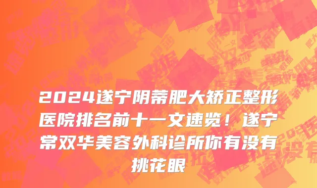 2024遂宁阴蒂肥大矫正整形医院排名前十一文速览！遂宁常双华美容外科诊所你有没有挑花眼