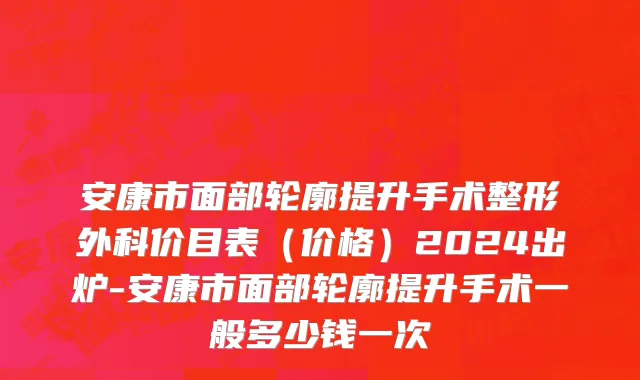 安康市面部轮廓提升手术整形外科价目表（价格）2024出炉-安康市面部轮廓提升手术一般多少钱一次