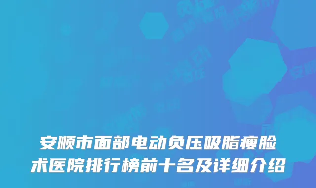 安顺市面部电动负压吸脂瘦脸术医院排行榜前十名及详细介绍