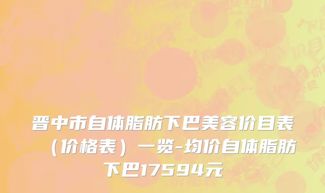 晋中市自体脂肪下巴美容价目表（价格表）一览-均价自体脂肪下巴17594元