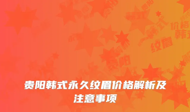 贵阳韩式永久纹眉价格解析及注意事项