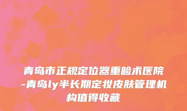 青岛市正规定位器重睑术医院-青岛ly半长期定妆皮肤管理机构值得收藏
