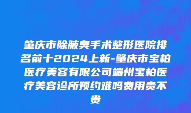 肇庆市除腋臭手术整形医院排名前十2024上新-肇庆市宝柏医疗美容有限公司端州宝柏医疗美容诊所预约难吗费用贵不贵