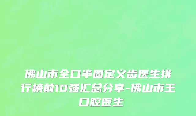 佛山市全口半固定义齿医生排行榜前10强汇总分享-佛山市王喆口腔医生
