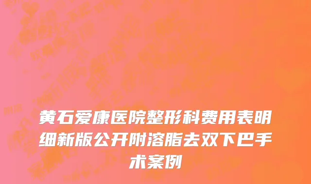 黄石爱康医院整形科费用表明细新版公开附溶脂去双下巴手术案例
