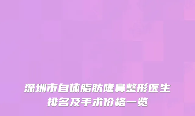 深圳市自体脂肪隆鼻整形医生排名及手术价格一览