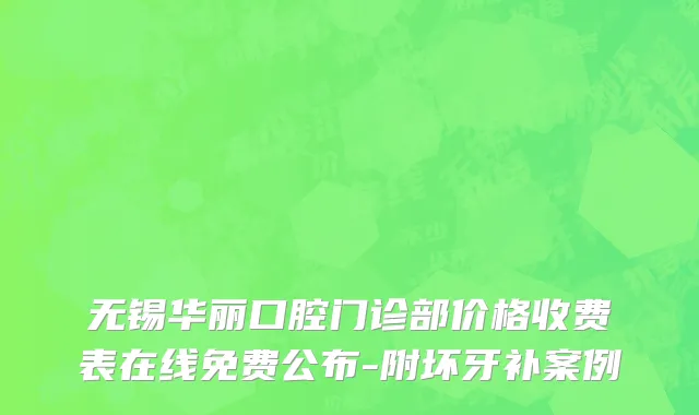 无锡华丽口腔门诊部价格收费表在线免费公布-附坏牙补案例