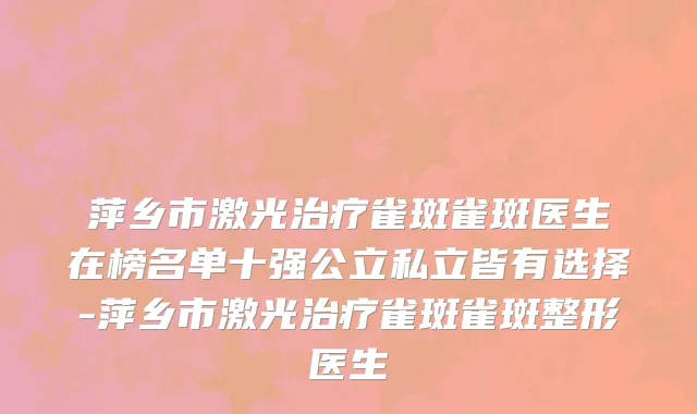 萍乡市激光治疗雀斑雀斑医生在榜名单十强公立私立皆有选择-萍乡市激光治疗雀斑雀斑整形医生