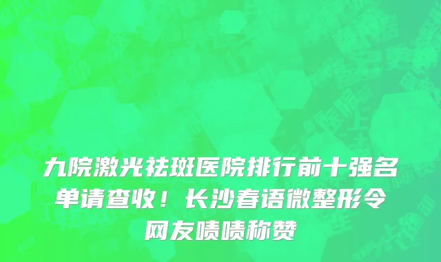 九院激光祛斑医院排行前十强名单请查收!长沙春语微整形令网友啧啧称赞