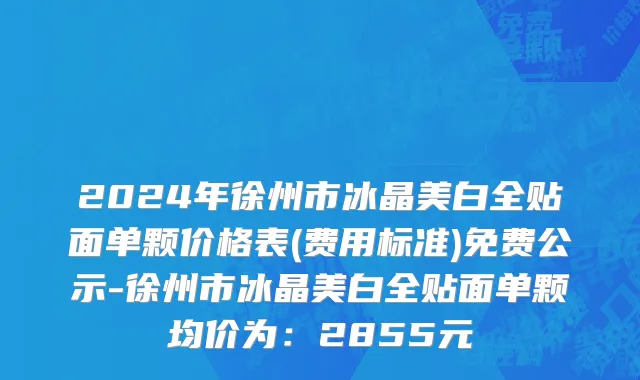 2024年徐州市冰晶美白全贴面单颗价格表(费用标准)免费公示-徐州市冰晶美白全贴面单颗均价为：2855元