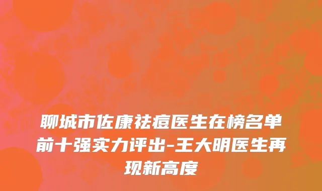 聊城市佐康祛痘医生在榜名单前十强实力评出-王大明医生再现新高度