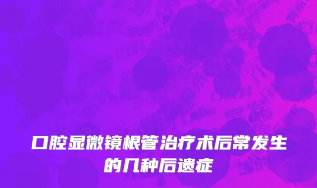 口腔显微镜根管治疗术后常发生的几种后遗症