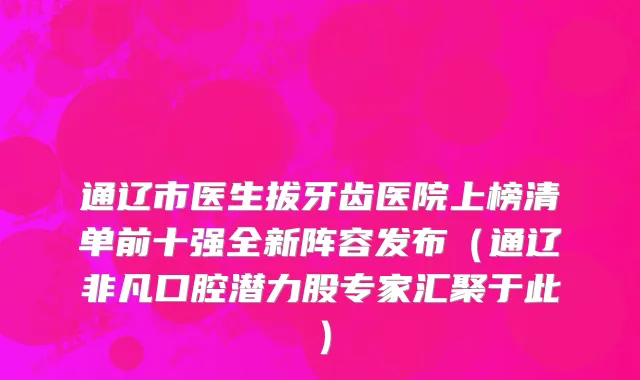 通辽市医生拔牙齿医院上榜清单前十强全新阵容发布（通辽非凡口腔潜力股专家汇聚于此）