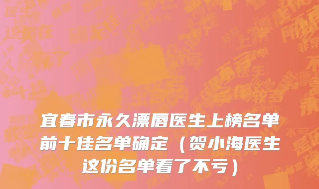 宜春市永久漂唇医生上榜名单前十佳名单确定（贺小海医生这份名单看了不亏）