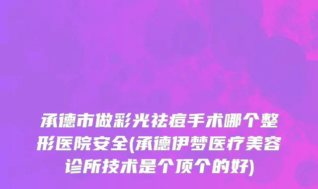 承德市做彩光祛痘手术哪个整形医院安全(承德伊梦医疗美容诊所技术是个顶个的好)