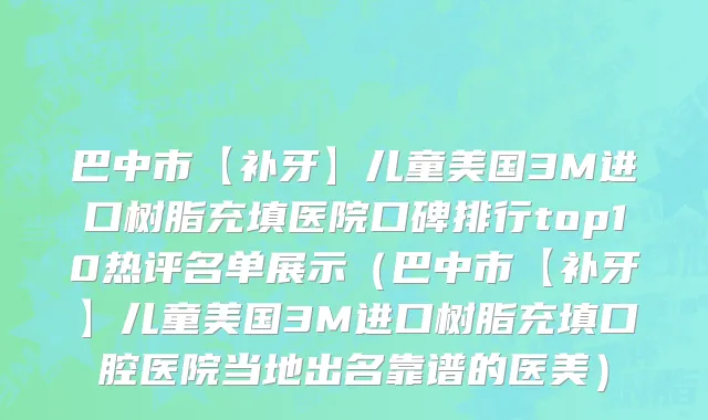 巴中市【补牙】儿童美国3M进口树脂充填医院口碑排行top10热评名单展示（巴中市【补牙】儿童美国3M进口树脂充填口腔医院当地出名靠谱的医美）