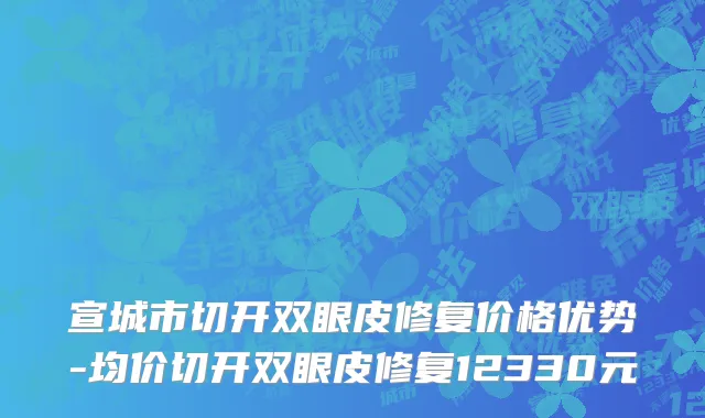 宣城市切开双眼皮修复价格优势-均价切开双眼皮修复12330元