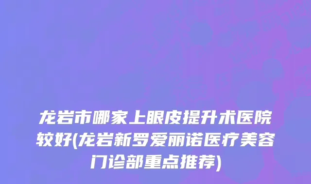 龙岩市哪家上眼皮提升术医院较好(龙岩新罗爱丽诺医疗美容门诊部重点推荐)