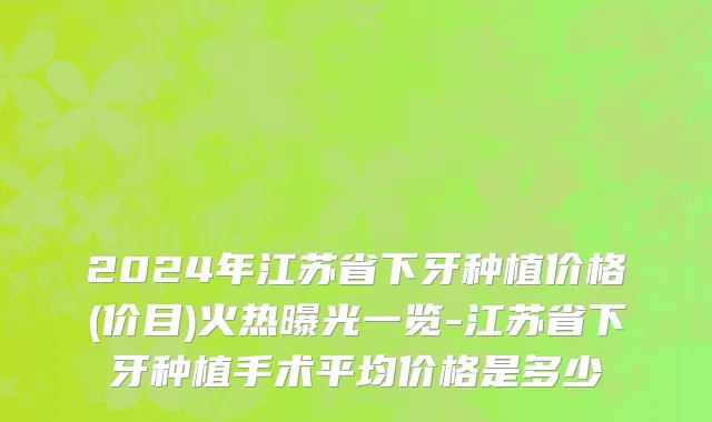 2024年江苏省下牙种植价格(价目)火热曝光一览-江苏省下牙种植手术平均价格是多少