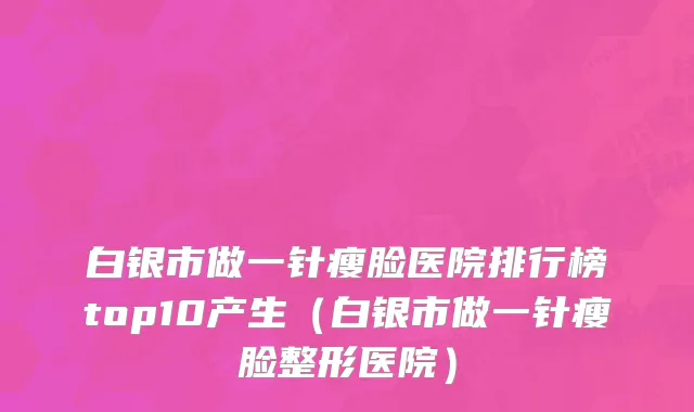 白银市做一针瘦脸医院排行榜top10产生（白银市做一针瘦脸整形医院）
