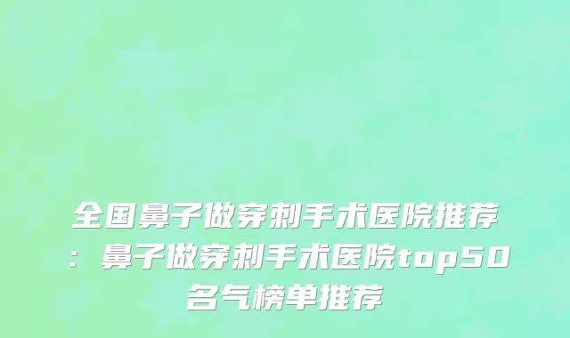 全国鼻子做穿刺手术医院推荐：鼻子做穿刺手术医院top50名气榜单推荐