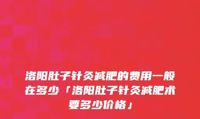 洛阳肚子针灸减肥的费用一般在多少「洛阳肚子针灸减肥术要多少价格」