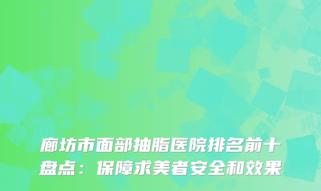廊坊市面部抽脂医院排名前十盘点：保障求美者安全和效果
