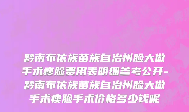 黔南布依族苗族自治州脸大做手术瘦脸费用表明细参考公开-黔南布依族苗族自治州脸大做手术瘦脸手术价格多少钱呢
