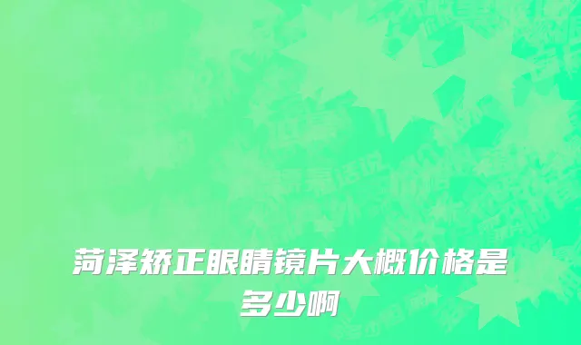 菏泽矫正眼睛镜片大概价格是多少啊