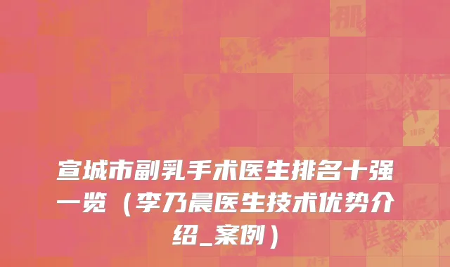 宣城市副乳手术医生排名十强一览（李乃晨医生技术优势介绍_案例）