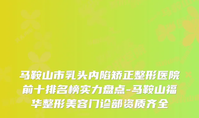 马鞍山市乳头内陷矫正整形医院前十排名榜实力盘点-马鞍山福华整形美容门诊部资质齐全