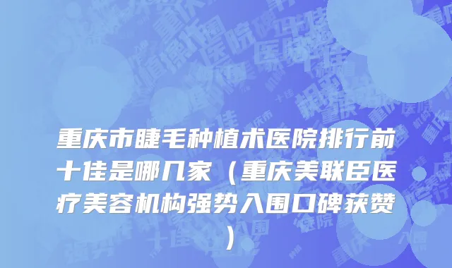 重庆市睫毛种植术医院排行前十佳是哪几家（重庆美联臣医疗美容机构强势入围口碑获赞）